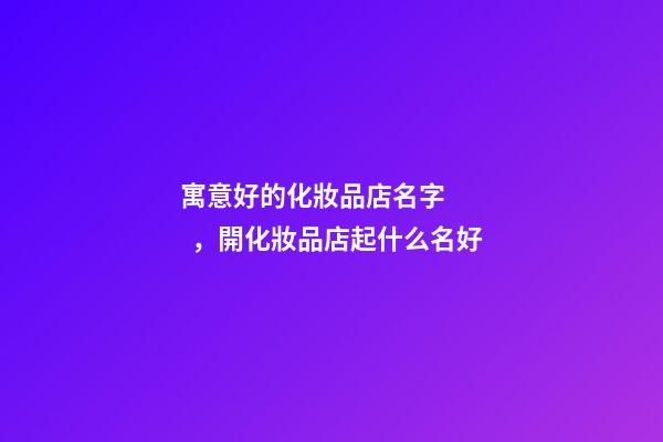 寓意好的化妝品店名字，開化妝品店起什么名好